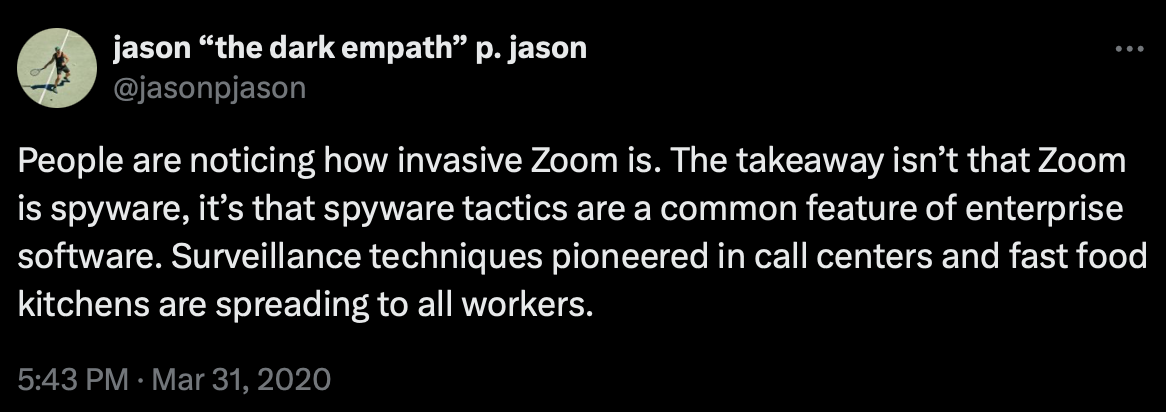 People are noticing how invasive Zoom is. The takeaway isn’t that Zoom is spyware, it’s that spyware tactics are a common feature of enterprise software. Surveillance techniques pioneered in call centers and fast food kitchens are spreading to all workers.