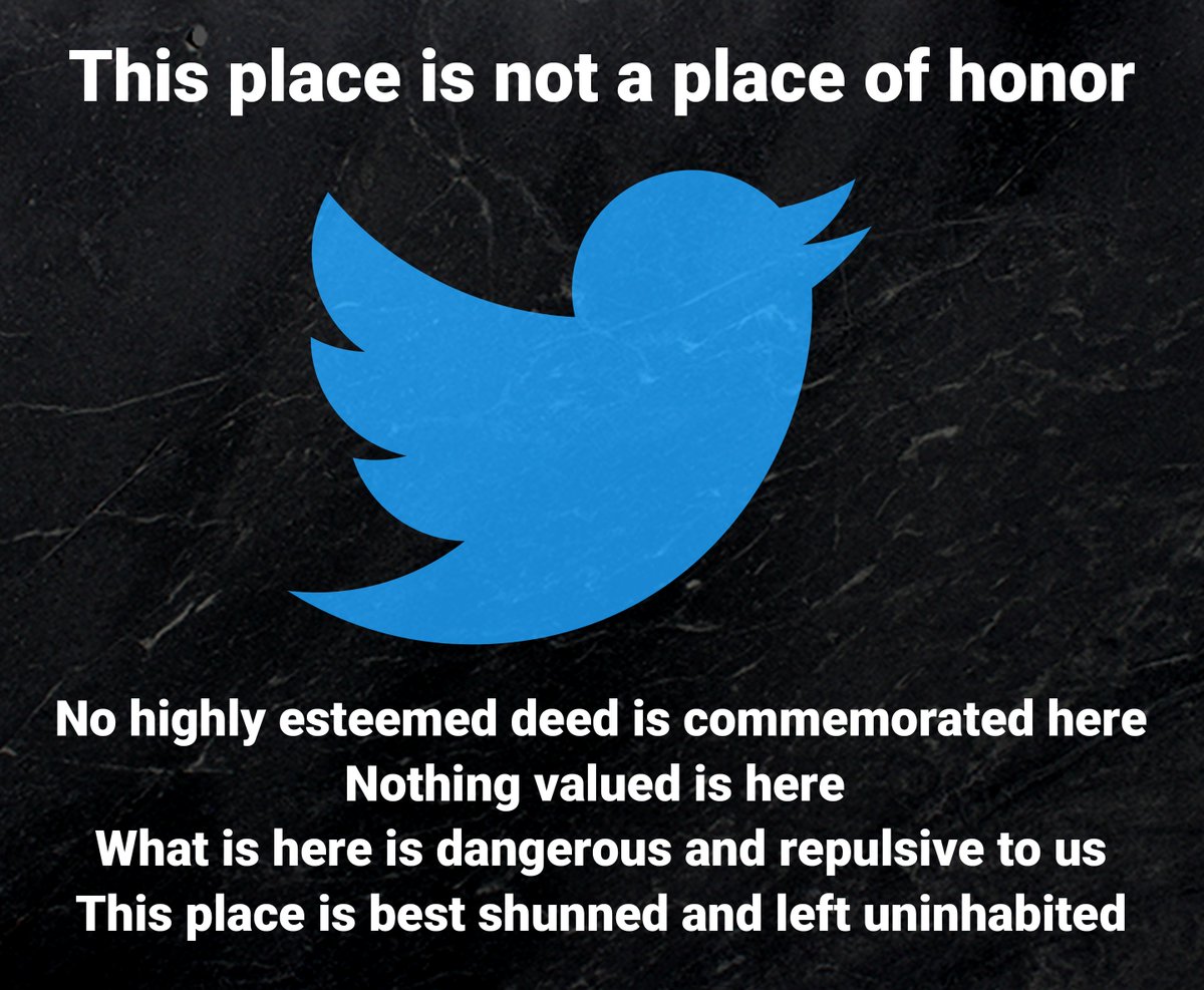 The Twitter logo, with the following text: This place is not a place of honor. No highly esteemed deed is commemorated here. Nothing valued is here. What is here is dangerous and repulsive to us. This place is best shunned and left uninhabited.